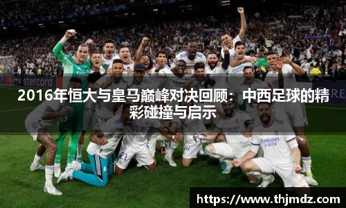 365英国2016年恒大与皇马巅峰对决回顾：中西足球的精彩碰撞与启示