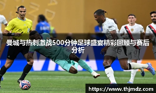 365英国曼城与热刺激战500分钟足球盛宴精彩回顾与赛后分析